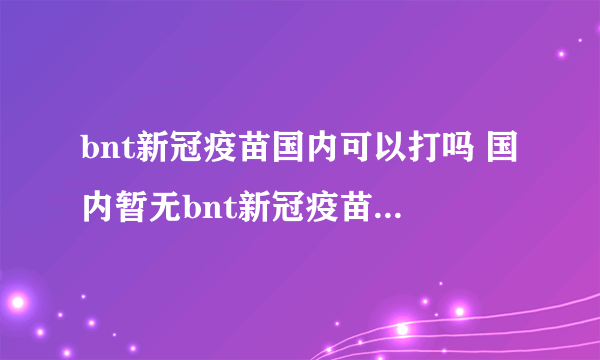 bnt新冠疫苗国内可以打吗 国内暂无bnt新冠疫苗接种渠道