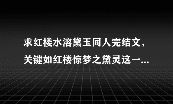 求红楼水溶黛玉同人完结文，关键如红楼惊梦之黛灵这一篇一定要有！