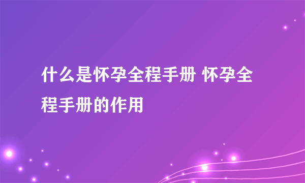 什么是怀孕全程手册 怀孕全程手册的作用