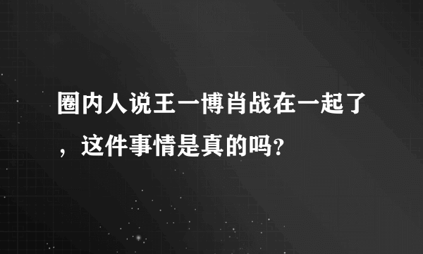 圈内人说王一博肖战在一起了，这件事情是真的吗？