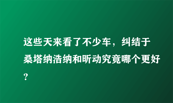 这些天来看了不少车，纠结于桑塔纳浩纳和昕动究竟哪个更好？