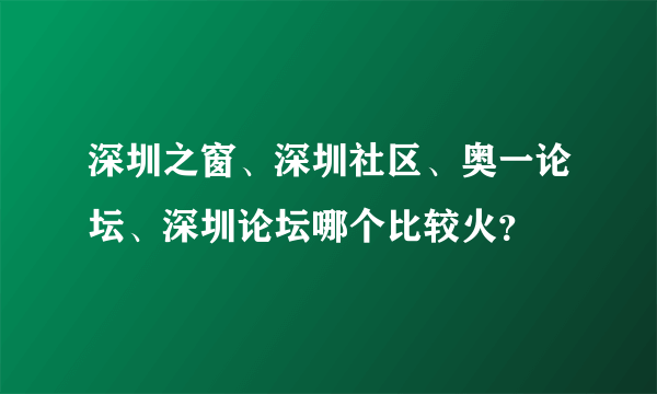 深圳之窗、深圳社区、奥一论坛、深圳论坛哪个比较火？