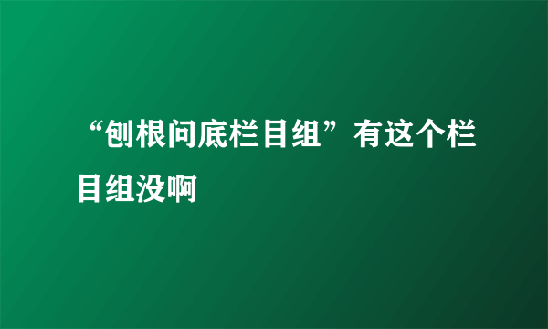 “刨根问底栏目组”有这个栏目组没啊