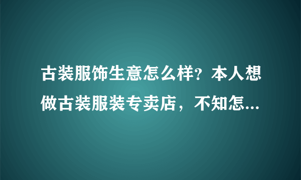 古装服饰生意怎么样？本人想做古装服装专卖店，不知怎么样，请各路大侠给点意见？