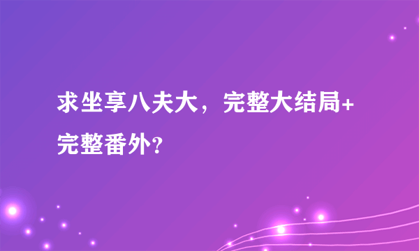 求坐享八夫大，完整大结局+完整番外？