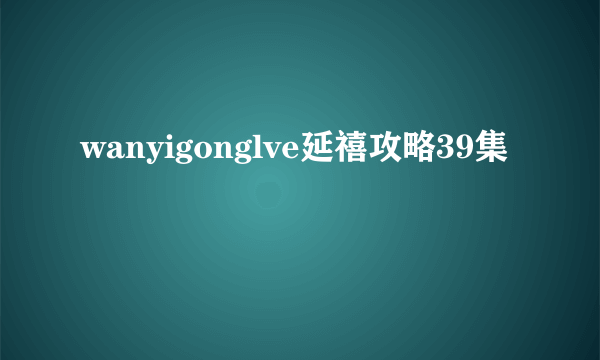 wanyigonglve延禧攻略39集