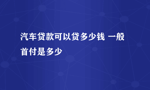 汽车贷款可以贷多少钱 一般首付是多少