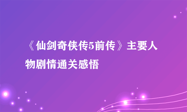 《仙剑奇侠传5前传》主要人物剧情通关感悟