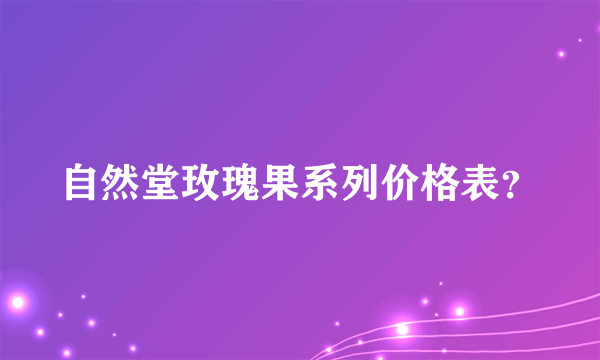 自然堂玫瑰果系列价格表？