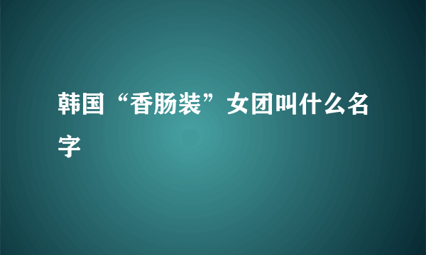 韩国“香肠装”女团叫什么名字