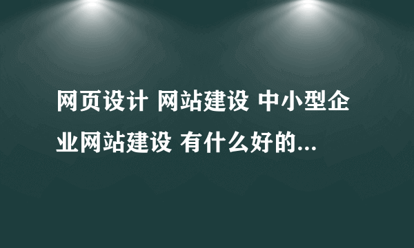 网页设计 网站建设 中小型企业网站建设 有什么好的网络公司吗？