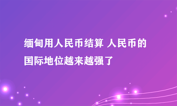 缅甸用人民币结算 人民币的国际地位越来越强了