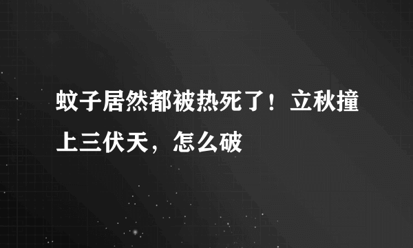 蚊子居然都被热死了！立秋撞上三伏天，怎么破