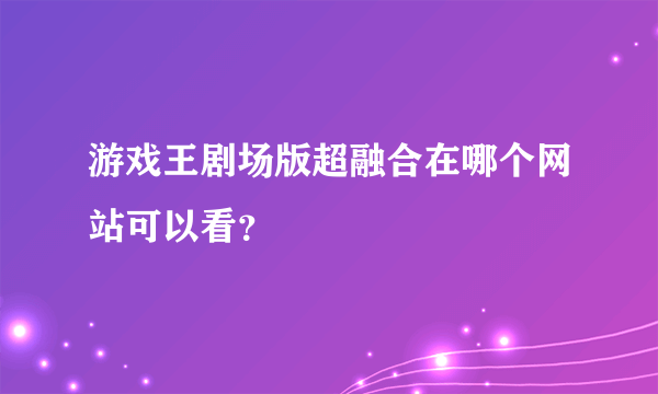 游戏王剧场版超融合在哪个网站可以看？