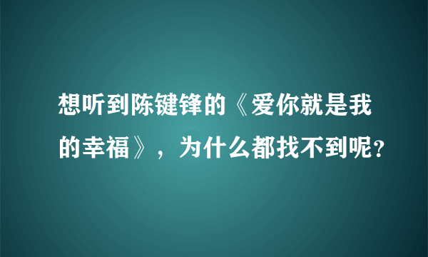 想听到陈键锋的《爱你就是我的幸福》，为什么都找不到呢？