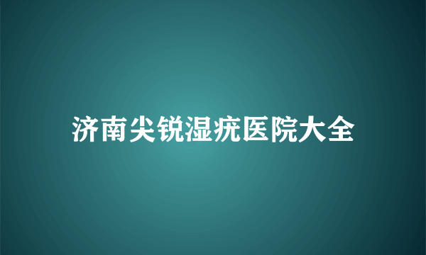 济南尖锐湿疣医院大全