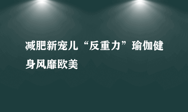 减肥新宠儿“反重力”瑜伽健身风靡欧美