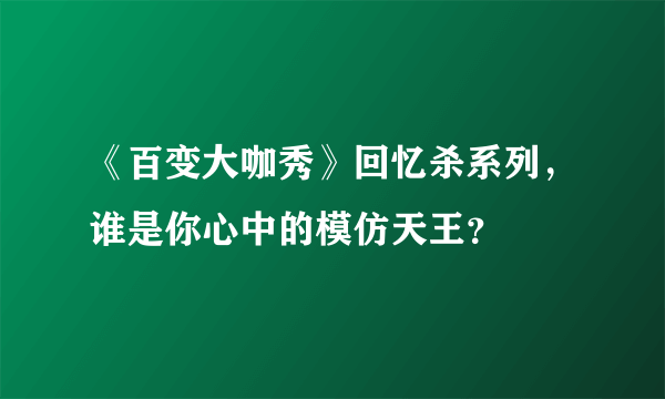 《百变大咖秀》回忆杀系列，谁是你心中的模仿天王？