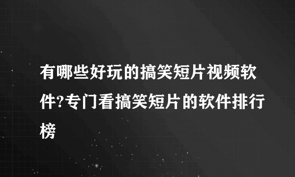 有哪些好玩的搞笑短片视频软件?专门看搞笑短片的软件排行榜