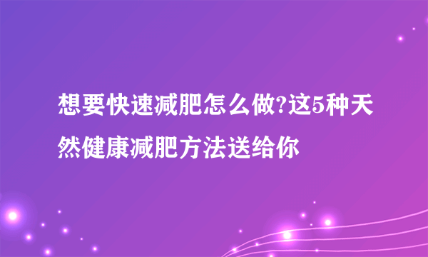 想要快速减肥怎么做?这5种天然健康减肥方法送给你