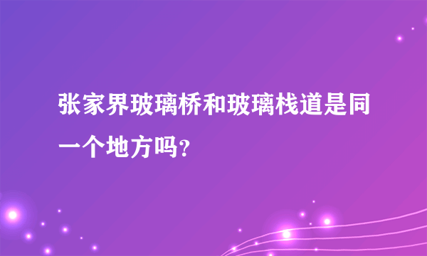 张家界玻璃桥和玻璃栈道是同一个地方吗？