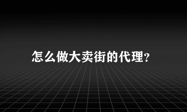 怎么做大卖街的代理？