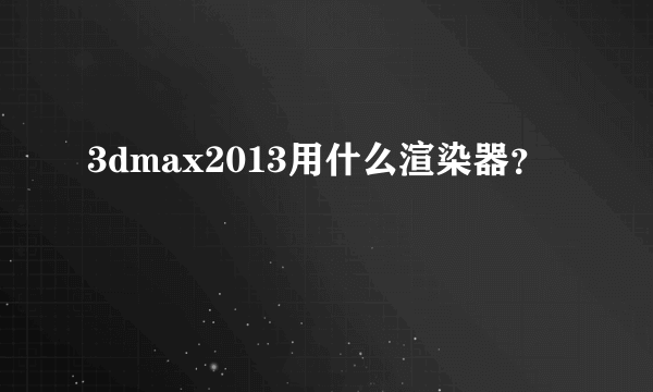 3dmax2013用什么渲染器？