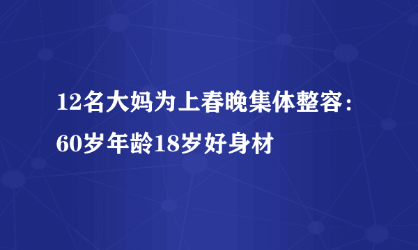 12名大妈为上春晚集体整容：60岁年龄18岁好身材