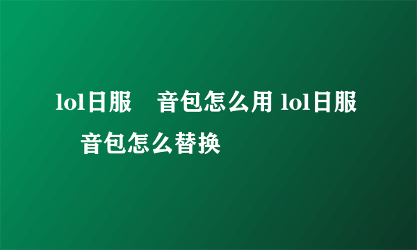 lol日服語音包怎么用 lol日服語音包怎么替换