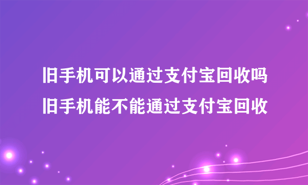 旧手机可以通过支付宝回收吗旧手机能不能通过支付宝回收