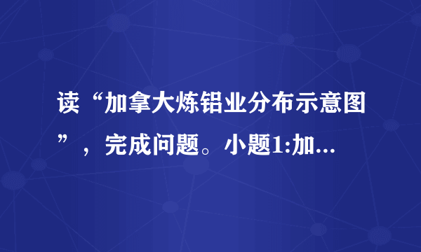 读“加拿大炼铝业分布示意图”，完成问题。小题1:加拿大发展炼铝业的有利条件是A．矿产资源丰富B．能源资源丰富C．廉价劳动力丰富D．铝制品消费量大小题2:炼铝工业所对应的工业区位类型是小题3:下列省区中，最适宜布局炼铝业的是A．江苏B．广东C．浙江D．山西