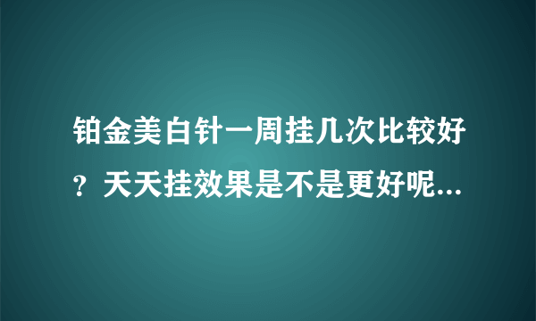 铂金美白针一周挂几次比较好？天天挂效果是不是更好呢？美白针可以盒水光针一起做吗？会不会有过敏反应啊