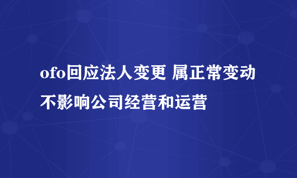 ofo回应法人变更 属正常变动 不影响公司经营和运营