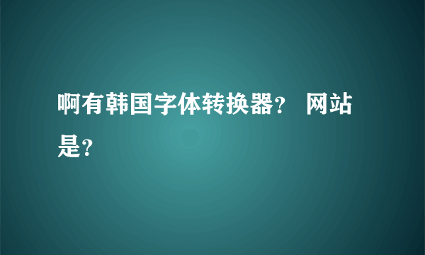 啊有韩国字体转换器？ 网站是？