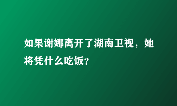 如果谢娜离开了湖南卫视，她将凭什么吃饭？