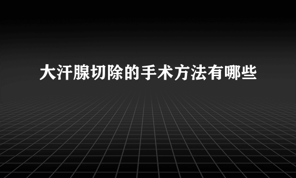 大汗腺切除的手术方法有哪些