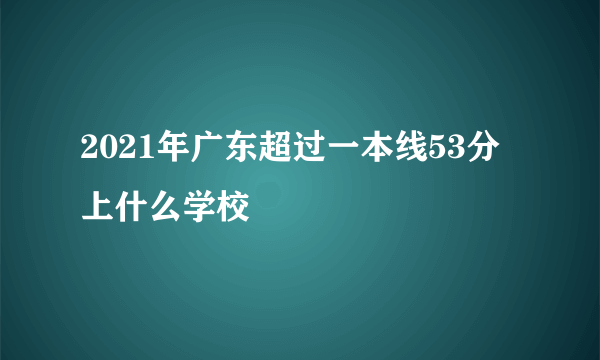 2021年广东超过一本线53分上什么学校