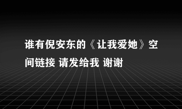 谁有倪安东的《让我爱她》空间链接 请发给我 谢谢