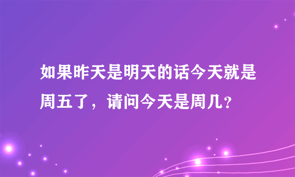 如果昨天是明天的话今天就是周五了，请问今天是周几？