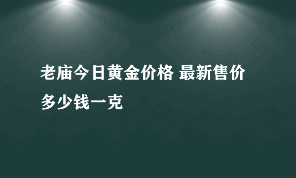 老庙今日黄金价格 最新售价多少钱一克