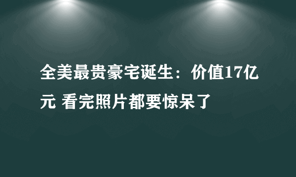 全美最贵豪宅诞生：价值17亿元 看完照片都要惊呆了