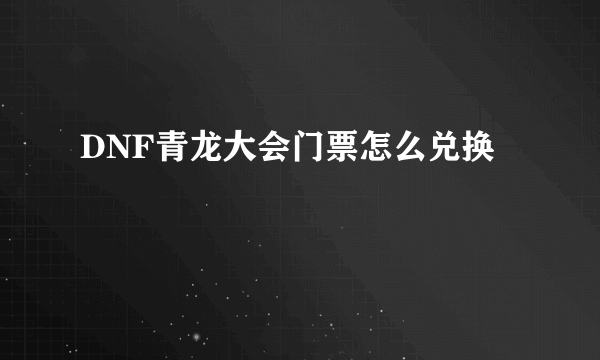 DNF青龙大会门票怎么兑换