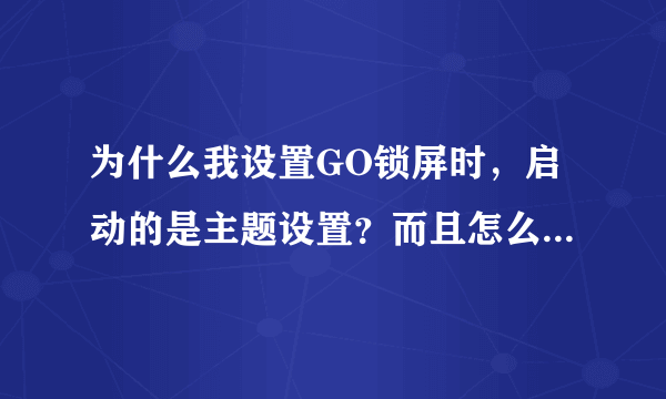 为什么我设置GO锁屏时，启动的是主题设置？而且怎么也打不开锁屏设置，只是锁屏时一直是默认锁屏，我以...