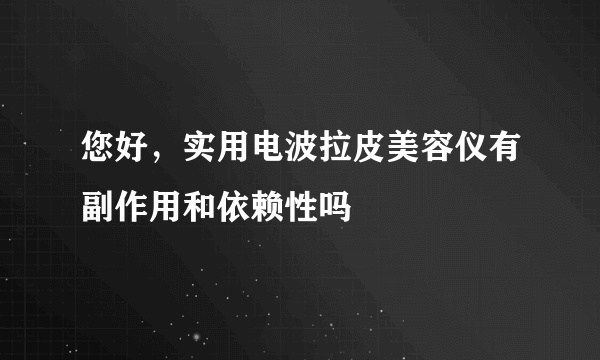 您好，实用电波拉皮美容仪有副作用和依赖性吗