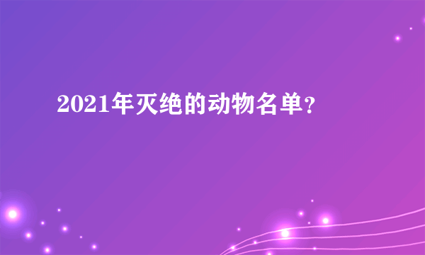 2021年灭绝的动物名单？