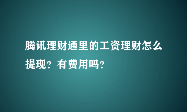 腾讯理财通里的工资理财怎么提现？有费用吗？