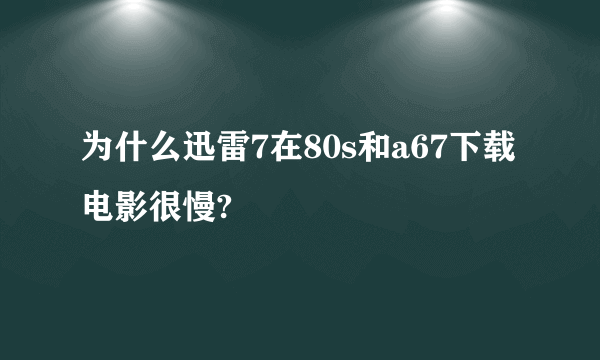 为什么迅雷7在80s和a67下载电影很慢?