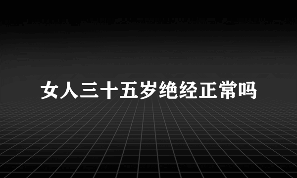 女人三十五岁绝经正常吗