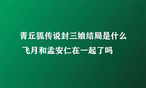 青丘狐传说封三娘结局是什么 飞月和孟安仁在一起了吗