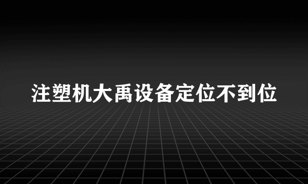 注塑机大禹设备定位不到位